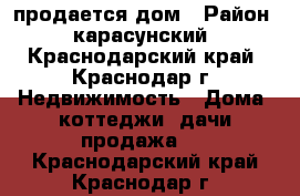 продается дом › Район ­ карасунский - Краснодарский край, Краснодар г. Недвижимость » Дома, коттеджи, дачи продажа   . Краснодарский край,Краснодар г.